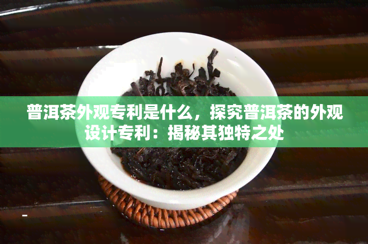 普洱茶外观专利是什么，探究普洱茶的外观设计专利：揭秘其独特之处