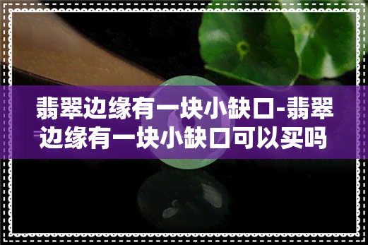 翡翠边缘有一块小缺口-翡翠边缘有一块小缺口可以买吗