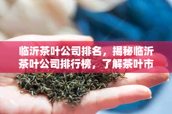 临沂茶叶公司排名，揭秘临沂茶叶公司排行榜，了解茶叶市场最新动态