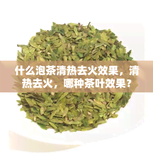 什么泡茶清热去火效果，清热去火，哪种茶叶效果？