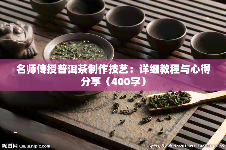 名师传授普洱茶制作技艺：详细教程与心得分享（400字）