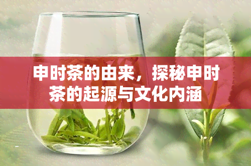 申时茶的由来，探秘申时茶的起源与文化内涵