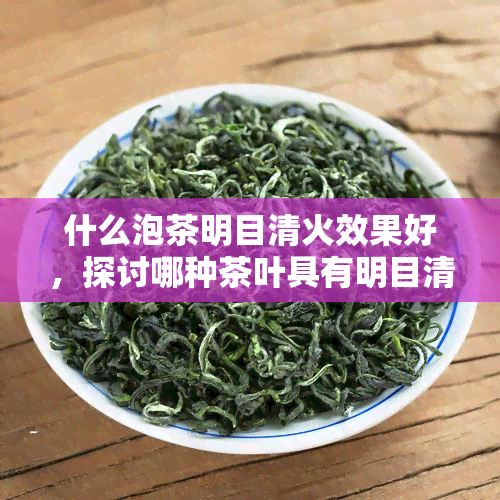 什么泡茶明目清火效果好，探讨哪种茶叶具有明目清火的效果？