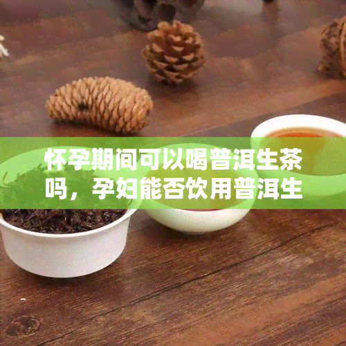 怀孕期间可以喝普洱生茶吗，孕妇能否饮用普洱生茶？专业解答孕期饮食问题