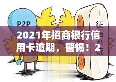 2021年招商银行信用卡逾期，警惕！2021年招商银行信用卡逾期可能带来的严重后果