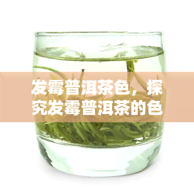 发霉普洱茶色，探究发霉普洱茶的色变化：颜色、原因与处理方法