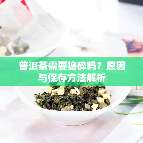 普洱茶需要捣碎吗？原因与保存方法解析