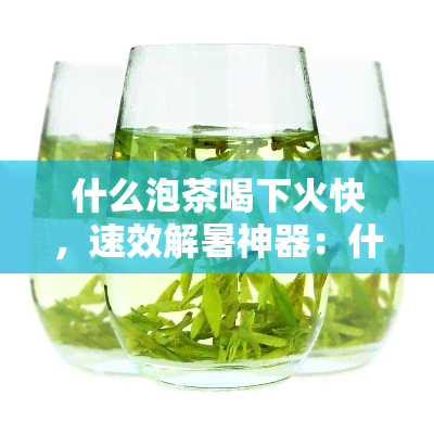 什么泡茶喝下火快，速效解暑神器：什么泡茶喝能快速去火？