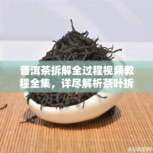 普洱茶拆解全过程视频教程全集，详尽解析茶叶拆解技巧