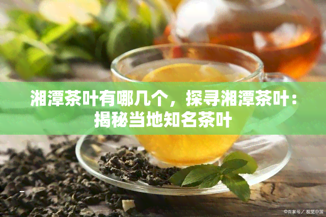 湘潭茶叶有哪几个，探寻湘潭茶叶：揭秘当地知名茶叶