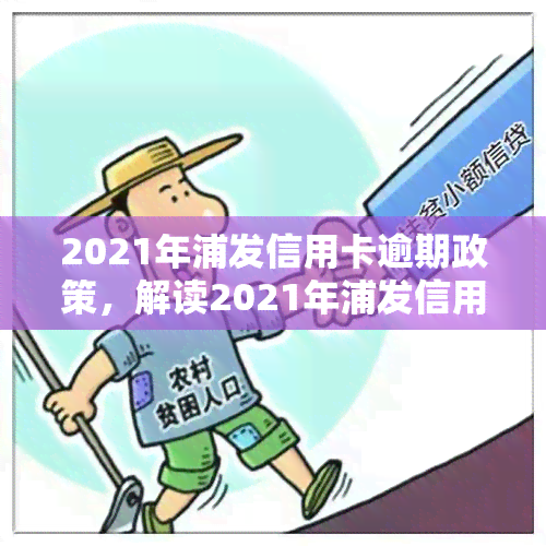 2021年浦发信用卡逾期政策，解读2021年浦发信用卡逾期政策：应对逾期的新规定与处罚措