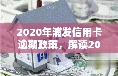 2020年浦发信用卡逾期政策，解读2020年浦发信用卡逾期政策，了解风险与应对措