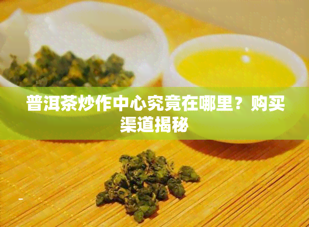 普洱茶炒作中心究竟在哪里？购买渠道揭秘