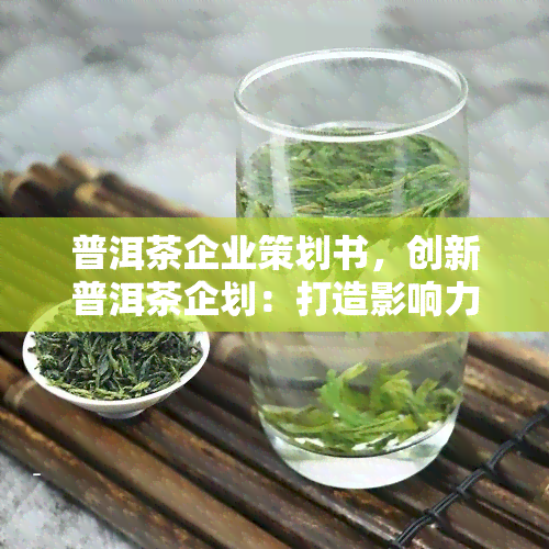 普洱茶企业策划书，创新普洱茶企划：打造影响力与市场份额