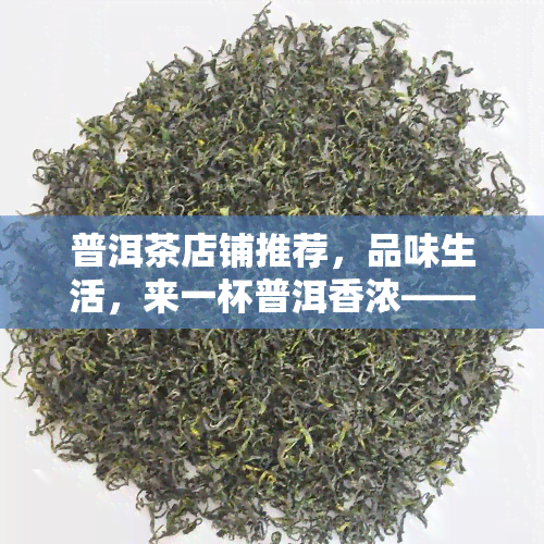 普洱茶店铺推荐，品味生活，来一杯普洱香浓——精选普洱茶店铺推荐