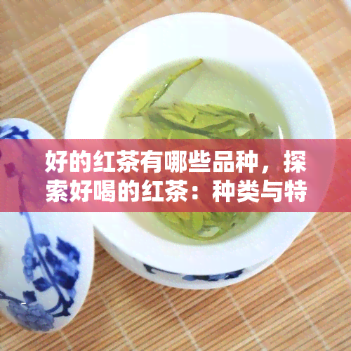 好的红茶有哪些品种，探索好喝的红茶：种类与特点全解析