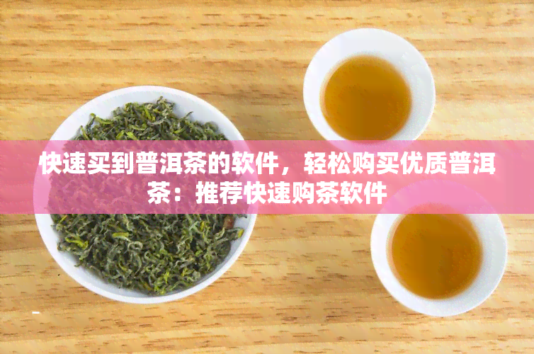 快速买到普洱茶的软件，轻松购买优质普洱茶：推荐快速购茶软件