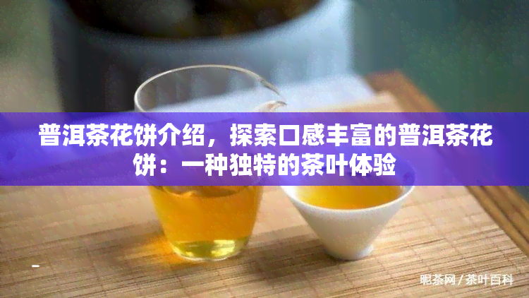 普洱茶花饼介绍，探索口感丰富的普洱茶花饼：一种独特的茶叶体验