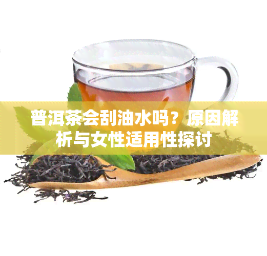 普洱茶会刮油水吗？原因解析与女性适用性探讨