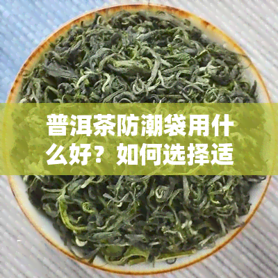 普洱茶防潮袋用什么好？如何选择适合的防潮袋以保持茶叶新美味