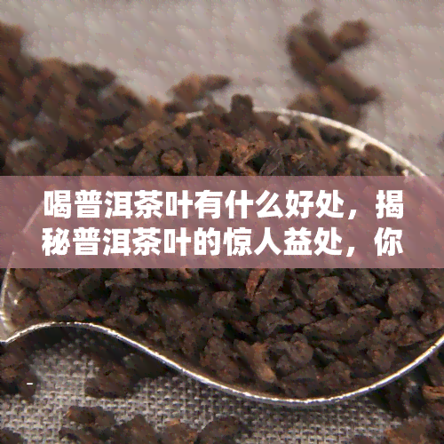 喝普洱茶叶有什么好处，揭秘普洱茶叶的惊人益处，你绝对不能错过！