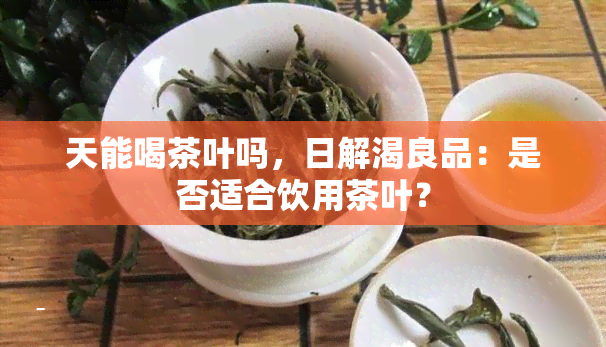 天能喝茶叶吗，日解渴良品：是否适合饮用茶叶？