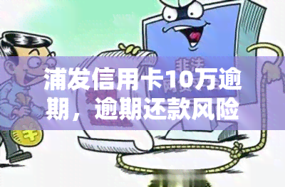 浦发信用卡10万逾期，逾期还款风险高！警惕浦发信用卡10万元欠款问题