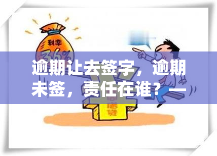 逾期让去签字，逾期未签，责任在谁？——探讨逾期让去签字的问题