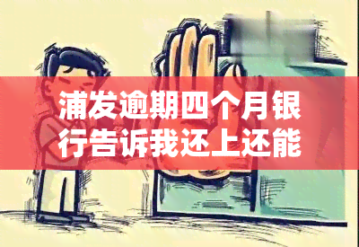 浦发逾期四个月银行告诉我还上还能用，浦发银行：逾期四个月仍可还款使用？