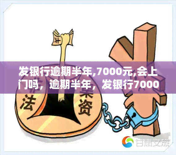 发银行逾期半年,7000元,会上门吗，逾期半年，发银行7000元欠款：是否会进行上门？