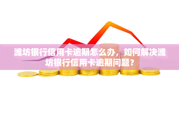 潍坊银行信用卡逾期怎么办，如何解决潍坊银行信用卡逾期问题？