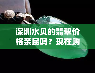 深圳水贝的翡翠价格亲民吗？现在购买优惠多少？