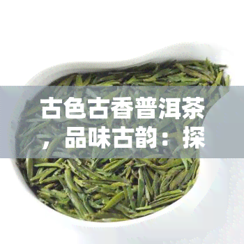 古色古香普洱茶，品味古韵：探寻普洱茶的历与魅力