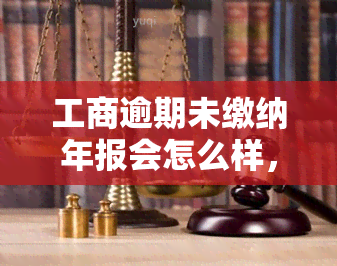 工商逾期未缴纳年报会怎么样，工商逾期未缴纳年报的后果是什么？