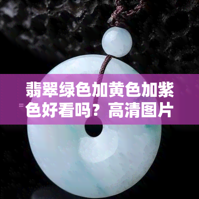 翡翠绿色加黄色加紫色好看吗？高清图片与视频展示！