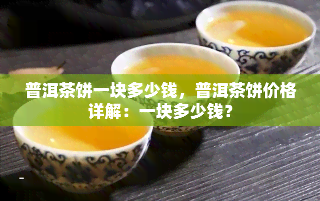 普洱茶饼一块多少钱，普洱茶饼价格详解：一块多少钱？