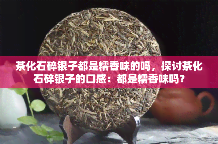 茶化石碎银子都是糯香味的吗，探讨茶化石碎银子的口感：都是糯香味吗？