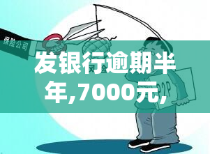 发银行逾期半年,7000元,会上门吗，发银行逾期半年，7000元欠款是否会有人上门？