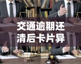 交通逾期还清后卡片异常：如何解决与处理？