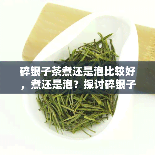 碎银子茶煮还是泡比较好，煮还是泡？探讨碎银子茶的冲泡方式