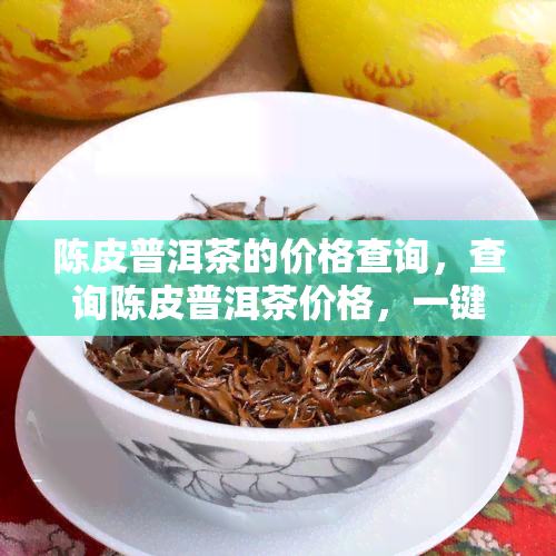 陈皮普洱茶的价格查询，查询陈皮普洱茶价格，一键获取最新市场行情！