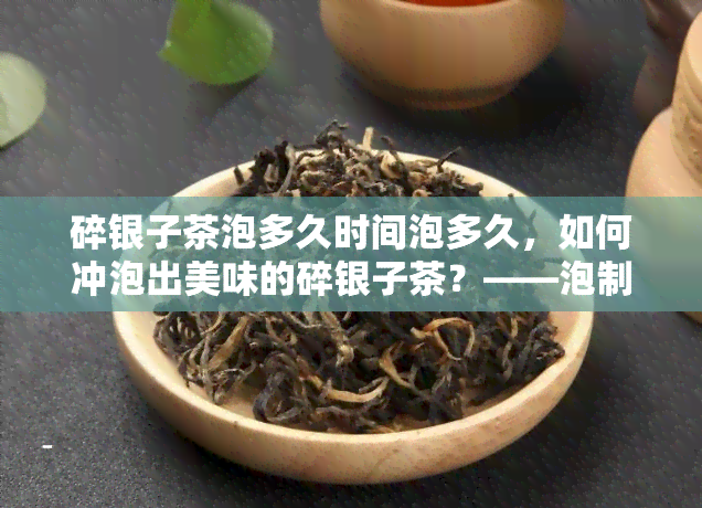 碎银子茶泡多久时间泡多久，如何冲泡出美味的碎银子茶？——泡制时间解析