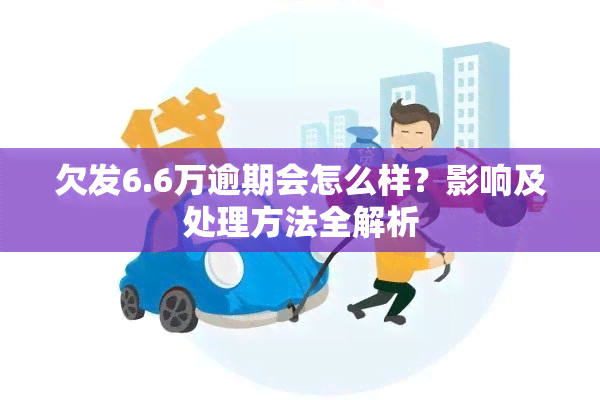 欠发6.6万逾期会怎么样？影响及处理方法全解析