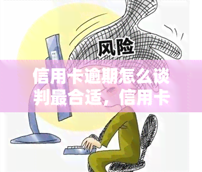 信用卡逾期怎么谈判最合适，信用卡逾期后，如何进行有效的谈判?