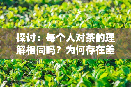 探讨：每个人对茶的理解相同吗？为何存在差异？