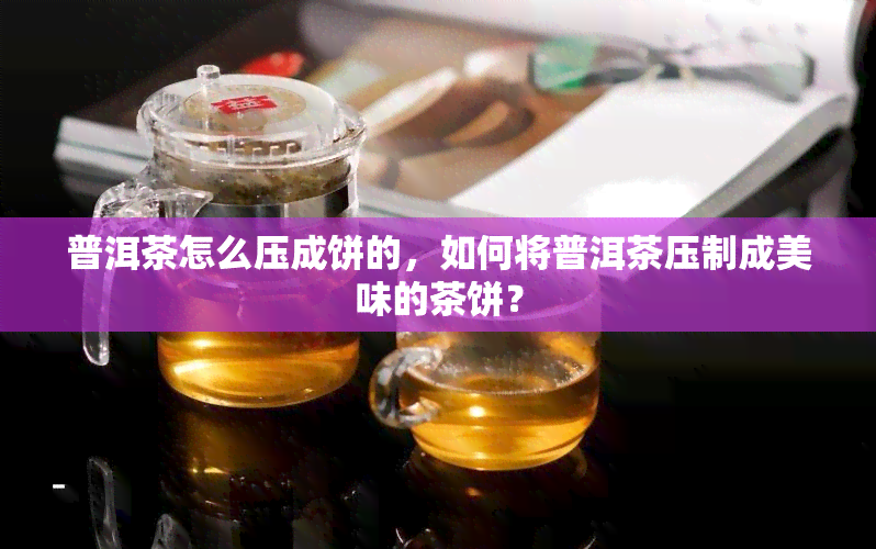 普洱茶怎么压成饼的，如何将普洱茶压制成美味的茶饼？