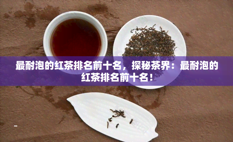 最耐泡的红茶排名前十名，探秘茶界：最耐泡的红茶排名前十名！