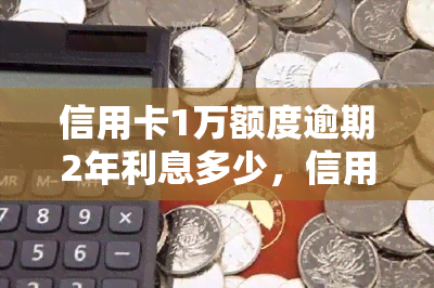 信用卡1万额度逾期2年利息多少，信用卡逾期2年，1万元欠款的利息是多少？