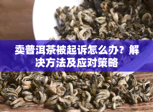 卖普洱茶被起诉怎么办？解决方法及应对策略