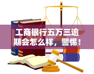 工商银行五万三逾期会怎么样，警惕！工商银行五万三逾期后果严重，你了解吗？